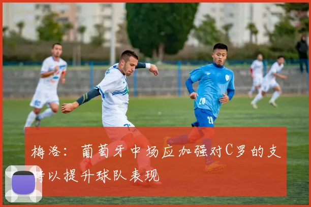 梅洛：葡萄牙中场应加强对C罗的支持以提升球队表现