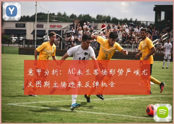 意甲分析：AC米兰客场形势严峻尤文图斯主场迎来反弹机会