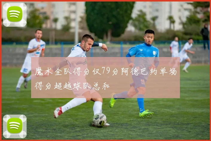 魔术全队得分仅79分阿德巴约单场得分超越球队总和