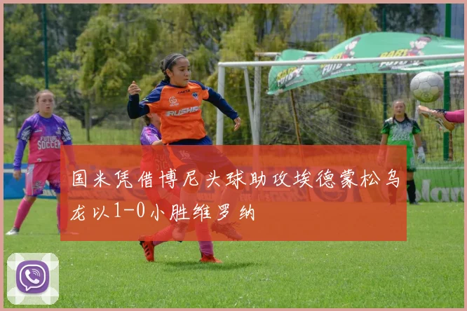 国米凭借博尼头球助攻埃德蒙松乌龙以1-0小胜维罗纳