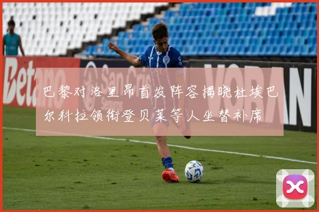 巴黎对洛里昂首发阵容揭晓杜埃巴尔科拉领衔登贝莱等人坐替补席