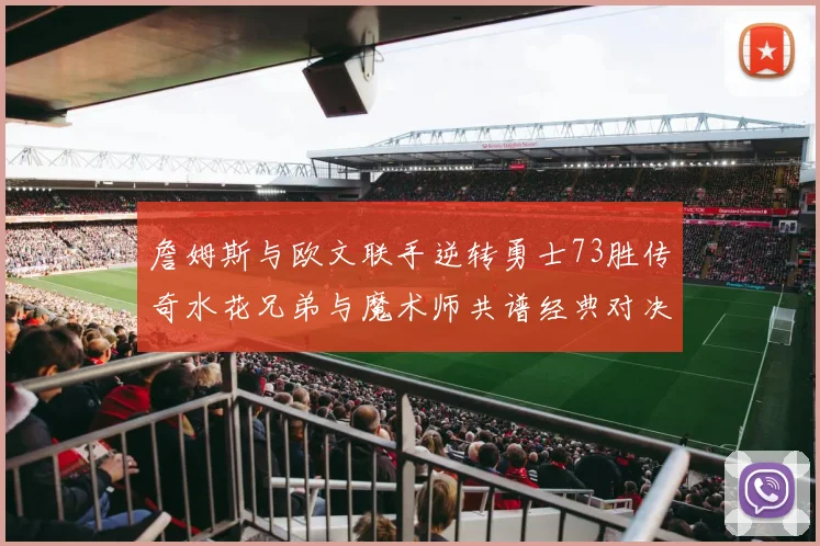 詹姆斯与欧文联手逆转勇士73胜传奇水花兄弟与魔术师共谱经典对决