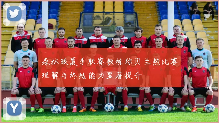 森林狼夏季联赛教练称贝兰热比赛理解与终结能力显著提升