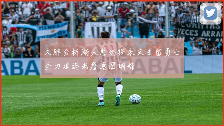 文胖分析湖人詹姆斯未来去留勇士全力追逐老詹意图明确