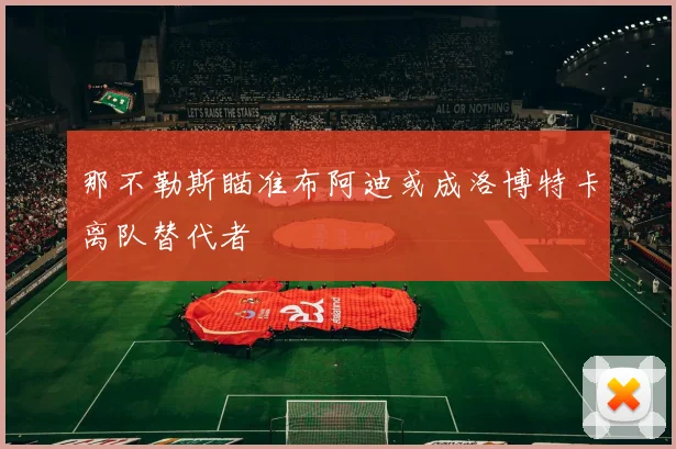 那不勒斯瞄准布阿迪或成洛博特卡离队替代者