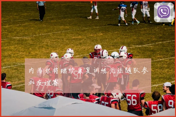 内马尔将继续康复训练无法随队参加友谊赛