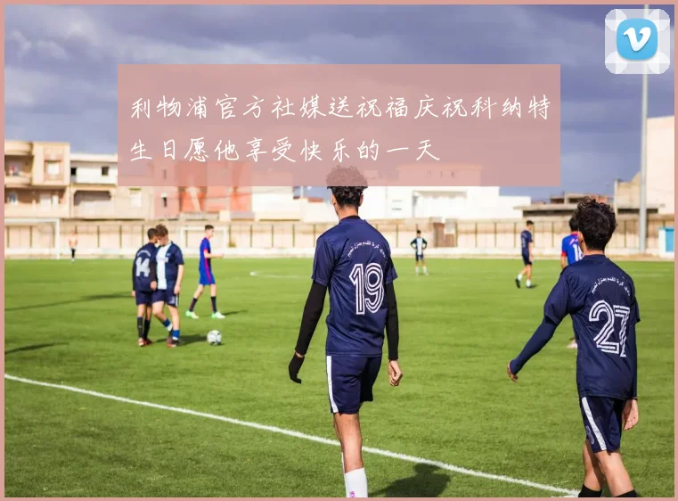 利物浦官方社媒送祝福庆祝科纳特生日愿他享受快乐的一天
