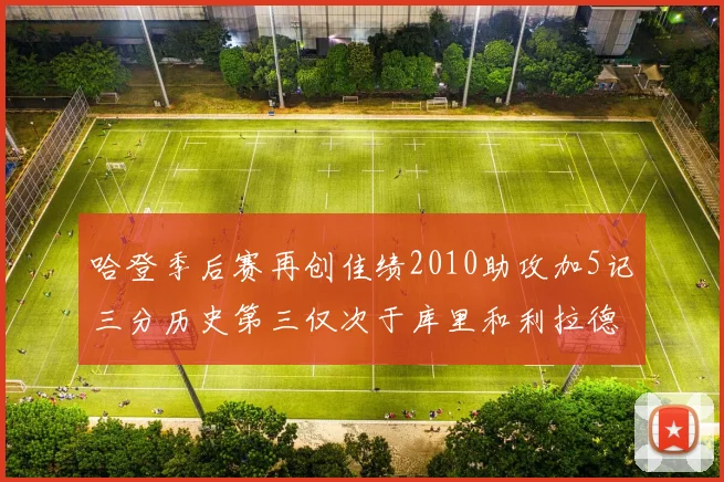 哈登季后赛再创佳绩2010助攻加5记三分历史第三仅次于库里和利拉德