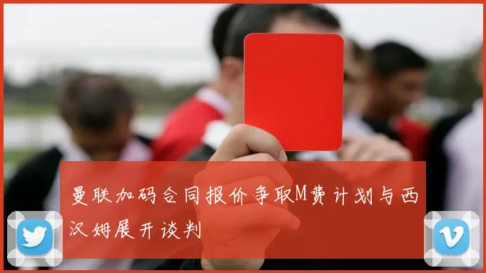 曼联加码合同报价争取M费计划与西汉姆展开谈判