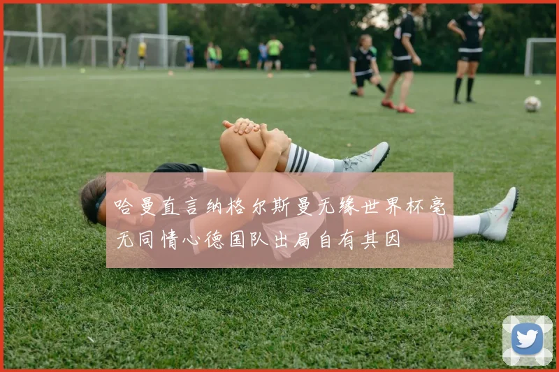 哈曼直言纳格尔斯曼无缘世界杯毫无同情心德国队出局自有其因
