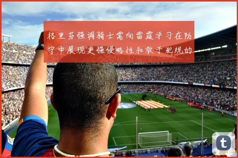格里芬强调骑士需向雷霆学习在防守中展现更强侵略性和敢于犯规的态度